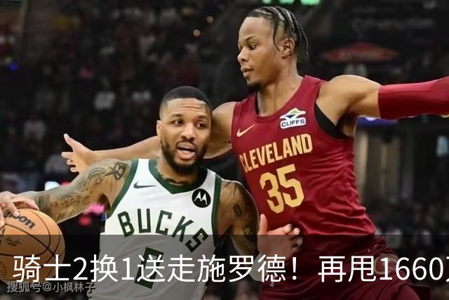 骑士2换1送走施罗德！再甩1660万合同，为哈登续约+两大新援铺路